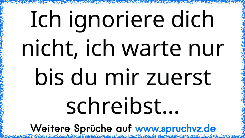 Ich ignoriere dich nicht, ich warte nur bis du mir zuerst schreibst...