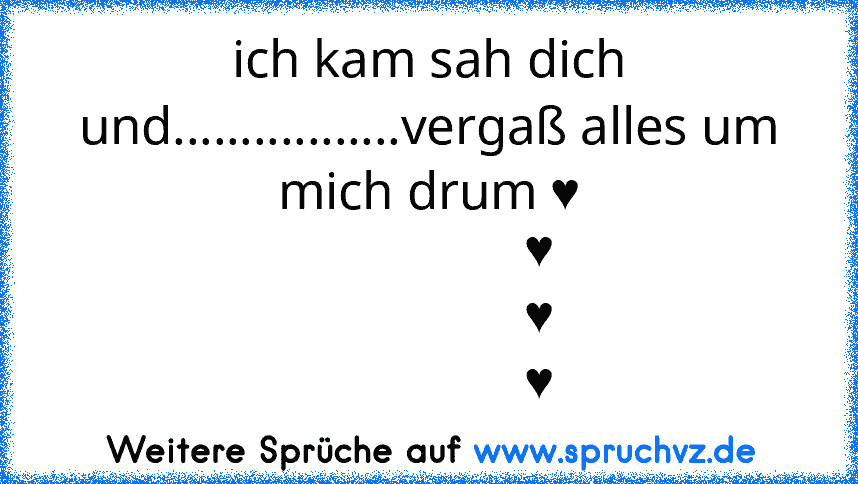 ich kam sah dich und.................vergaß alles um mich drum ♥
                 ♥
                 ♥
                 ♥