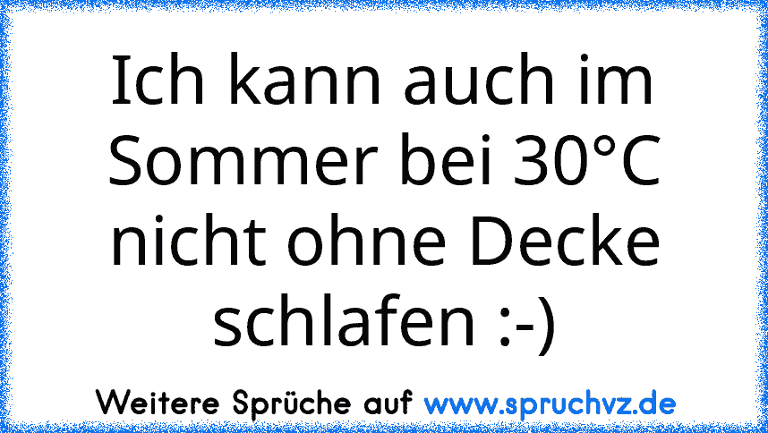 Ich kann auch im Sommer bei 30°C nicht ohne Decke schlafen :-)