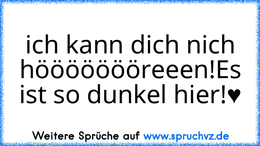 ich kann dich nich höööööööreeen!Es ist so dunkel hier!♥