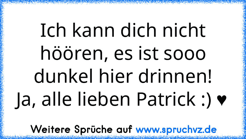 Ich kann dich nicht höören, es ist sooo dunkel hier drinnen!
Ja, alle lieben Patrick :) ♥