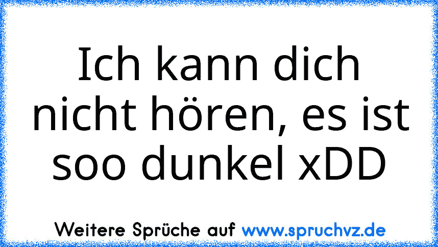 Ich kann dich nicht hören, es ist soo dunkel xDD