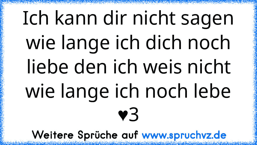 Ich kann dir nicht sagen wie lange ich dich noch liebe den ich weis nicht wie lange ich noch lebe ♥3