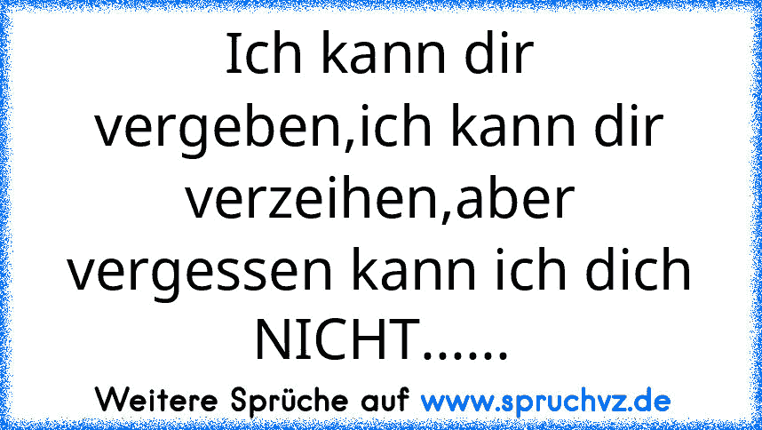 Ich kann dir vergeben,ich kann dir verzeihen,aber vergessen kann ich dich NICHT......