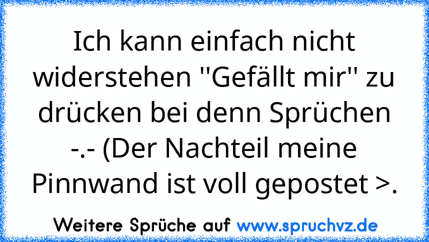 Ich kann einfach nicht widerstehen ''Gefällt mir'' zu drücken bei denn Sprüchen -.- (Der Nachteil meine Pinnwand ist voll gepostet >.