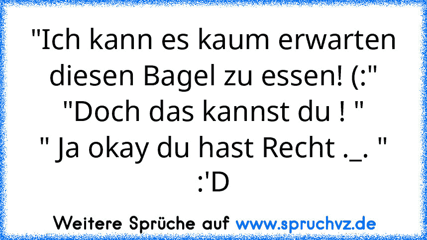 "Ich kann es kaum erwarten diesen Bagel zu essen! (:"
"Doch das kannst du ! "
" Ja okay du hast Recht ._. "
:'D