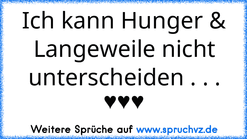 Ich kann Hunger & Langeweile nicht unterscheiden . . .
♥♥♥