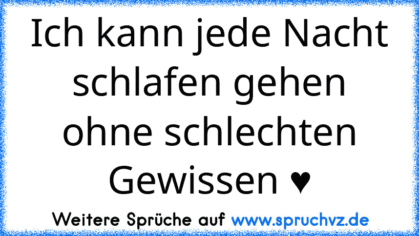 Ich kann jede Nacht schlafen gehen ohne schlechten Gewissen ♥