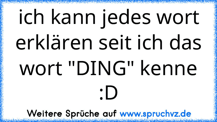 ich kann jedes wort erklären seit ich das wort "DING" kenne
:D