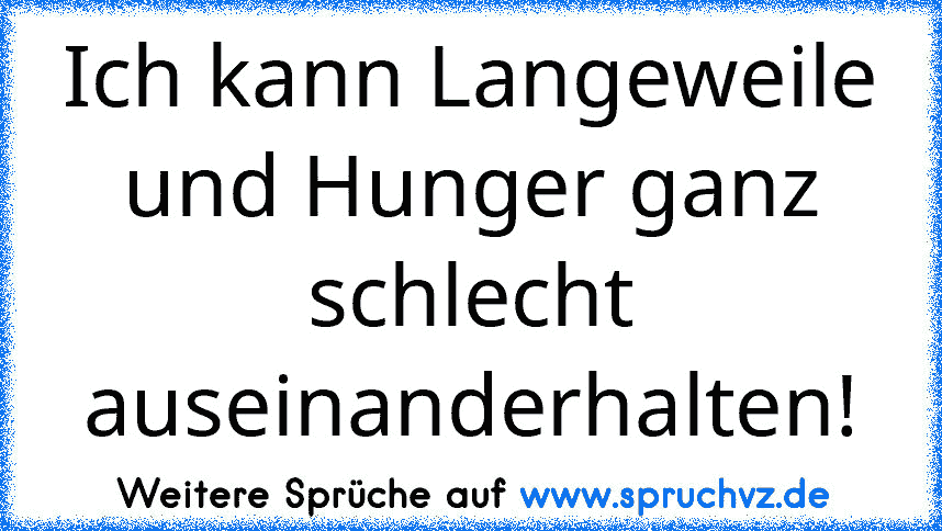 Ich kann Langeweile und Hunger ganz schlecht auseinanderhalten!