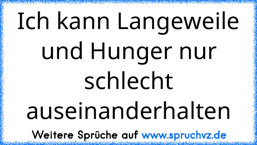 Ich kann Langeweile und Hunger nur schlecht auseinanderhalten