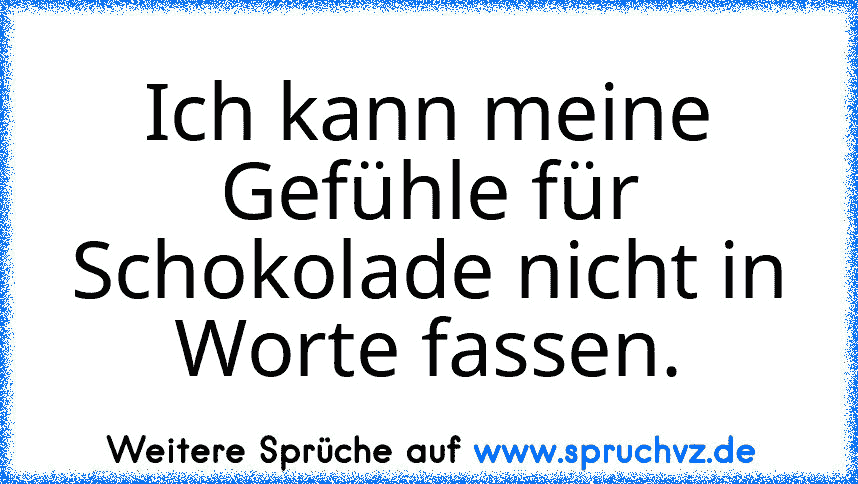 Ich kann meine Gefühle für Schokolade nicht in Worte fassen.