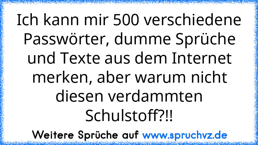 Ich kann mir 500 verschiedene Passwörter, dumme Sprüche und Texte aus dem Internet merken, aber warum nicht diesen verdammten Schulstoff?!!