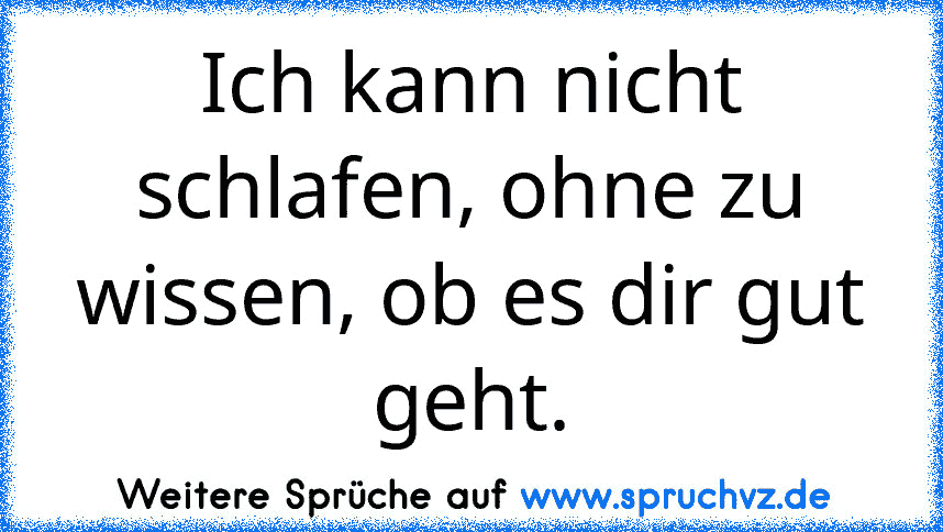 Ich kann nicht schlafen, ohne zu wissen, ob es dir gut geht.