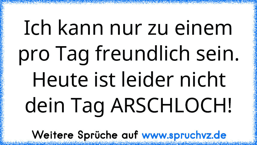 Ich kann nur zu einem pro Tag freundlich sein. Heute ist leider nicht dein Tag ARSCHLOCH!