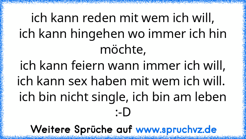 ich kann reden mit wem ich will,
ich kann hingehen wo immer ich hin möchte,
ich kann feiern wann immer ich will,
ich kann sex haben mit wem ich will. 
ich bin nicht single, ich bin am leben :-D