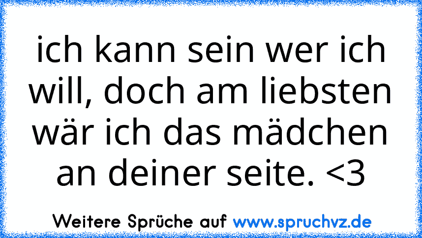 ich kann sein wer ich will, doch am liebsten wär ich das mädchen an deiner seite. 