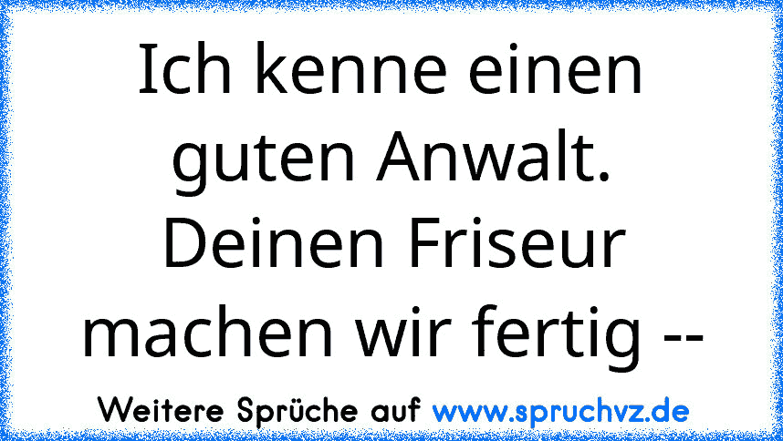 Ich kenne einen guten Anwalt. Deinen Friseur machen wir fertig --