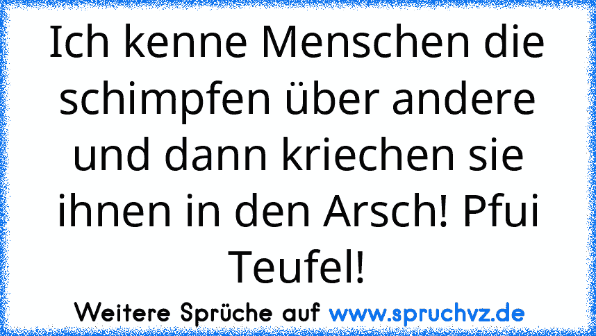 Ich kenne Menschen die schimpfen über andere und dann kriechen sie ihnen in den Arsch! Pfui Teufel!