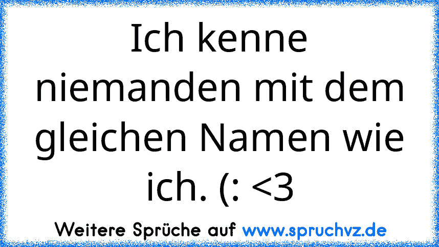 Ich kenne niemanden mit dem gleichen Namen wie ich. (: 