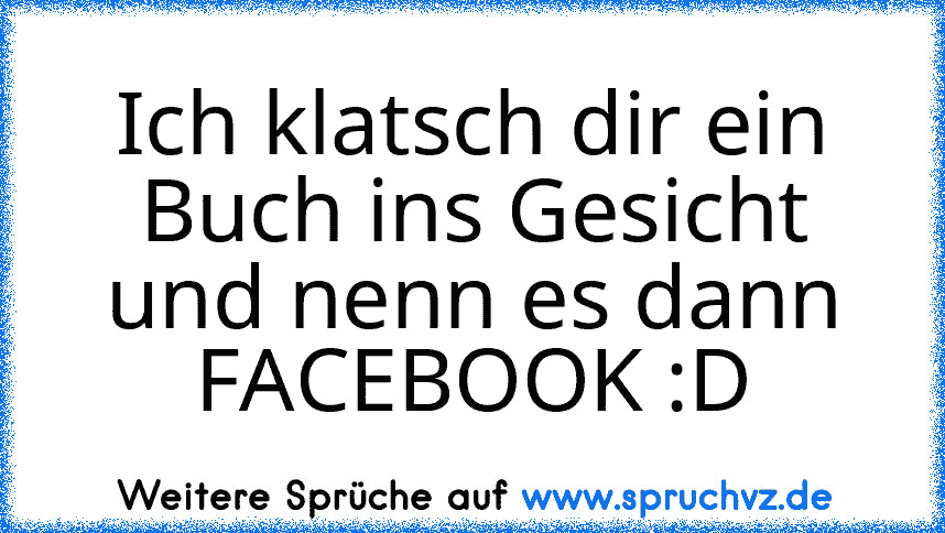 Ich klatsch dir ein Buch ins Gesicht und nenn es dann FACEBOOK :D