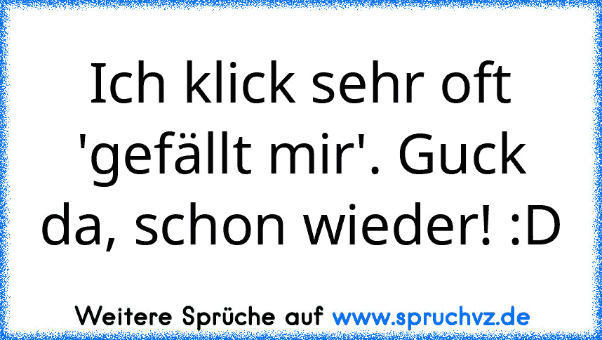 Ich klick sehr oft 'gefällt mir'. Guck da, schon wieder! :D