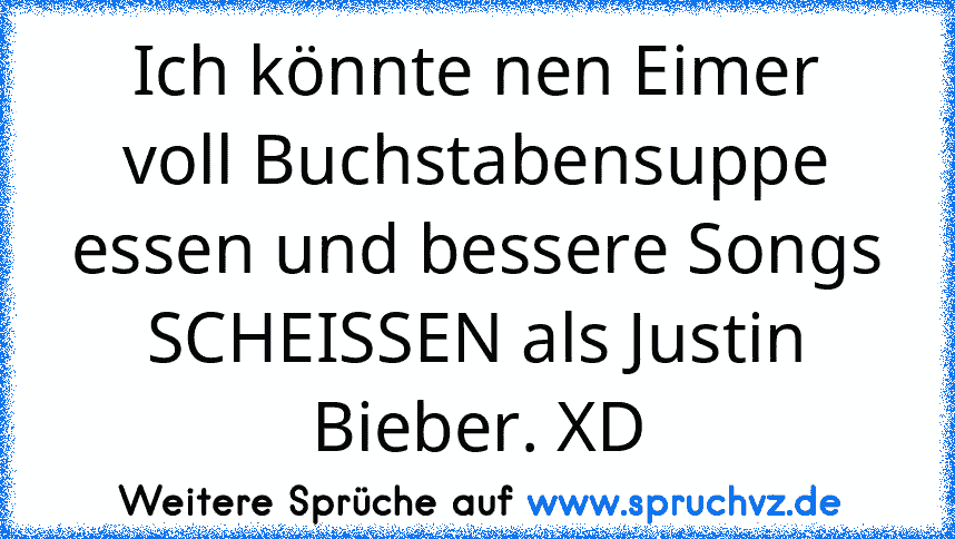 Ich könnte nen Eimer voll Buchstabensuppe essen und bessere Songs SCHEISSEN als Justin Bieber. XD