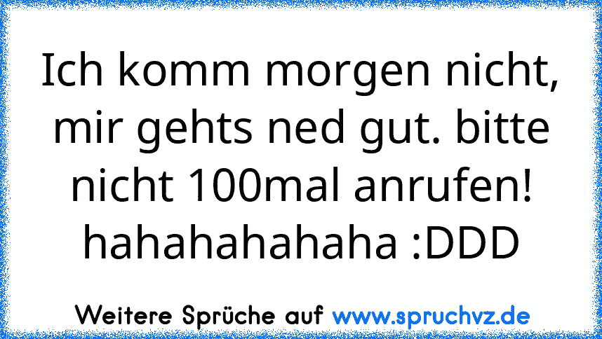 Ich komm morgen nicht, mir gehts ned gut. bitte nicht 100mal anrufen!
hahahahahaha :DDD