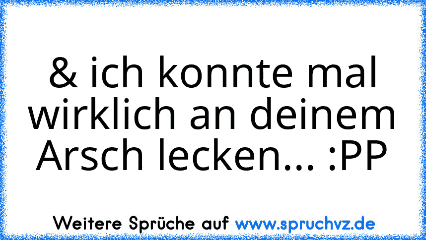 & ich konnte mal wirklich an deinem Arsch lecken... :PP