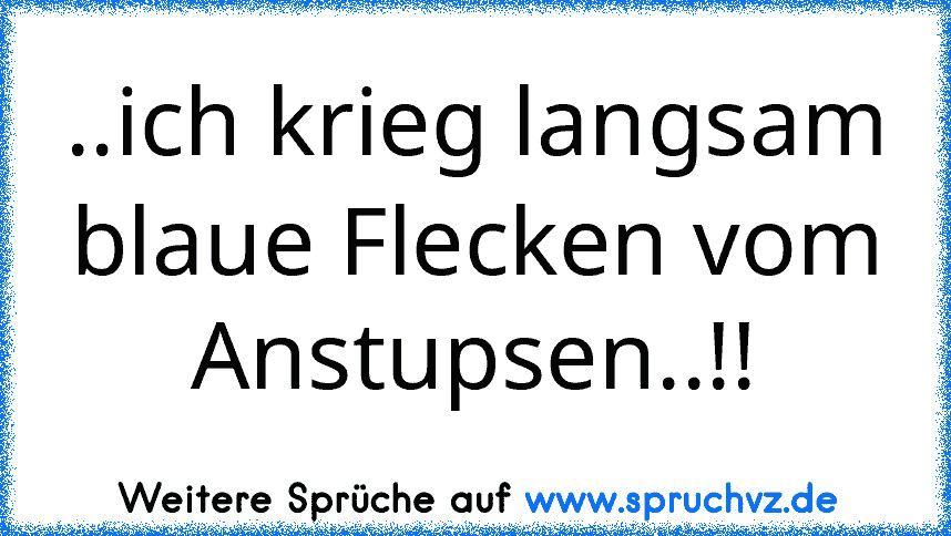 ..ich krieg langsam blaue Flecken vom Anstupsen..!!