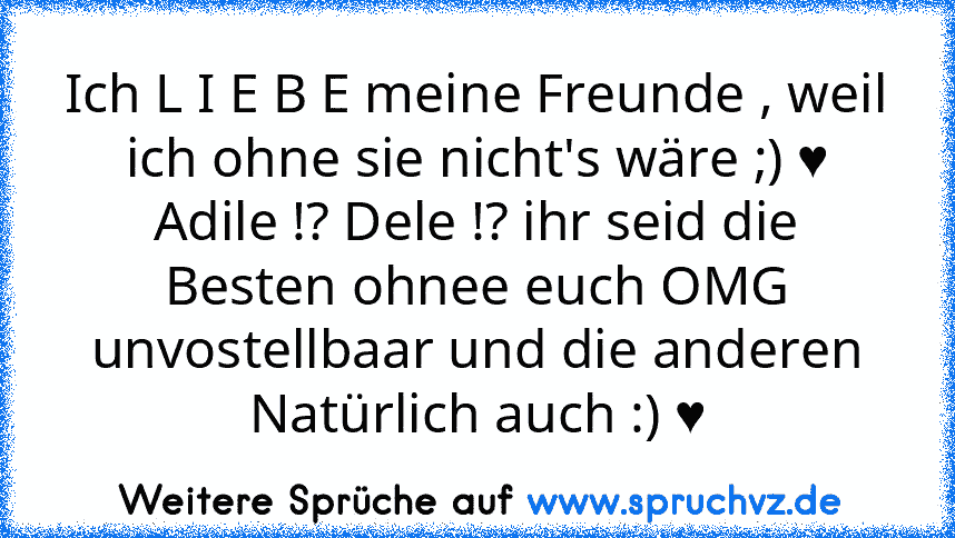 Ich L I E B E meine Freunde , weil ich ohne sie nicht's wäre ;) ♥
Adile !? Dele !? ihr seid die Besten ohnee euch OMG unvostellbaar und die anderen Natürlich auch :) ♥