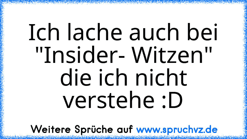 Ich lache auch bei "Insider- Witzen" die ich nicht verstehe :D