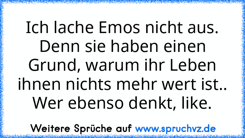 Ich lache Emos nicht aus.
Denn sie haben einen Grund, warum ihr Leben ihnen nichts mehr wert ist..
Wer ebenso denkt, like.