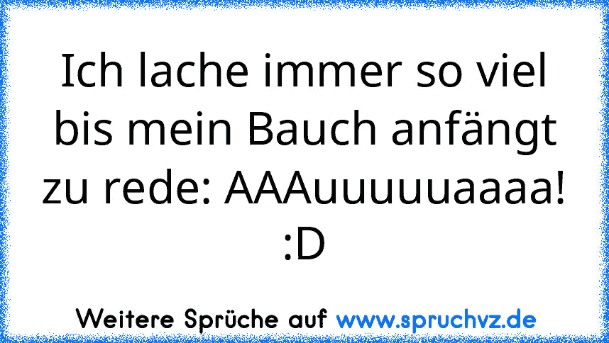 Ich lache immer so viel bis mein Bauch anfängt zu rede: AAAuuuuuaaaa!
:D