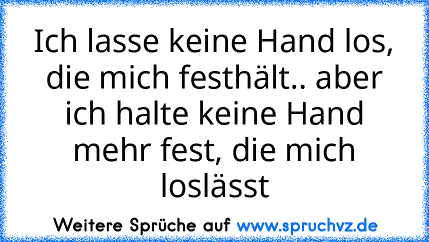 Ich lasse keine Hand los, die mich festhält.. aber ich halte keine Hand mehr fest, die mich loslässt