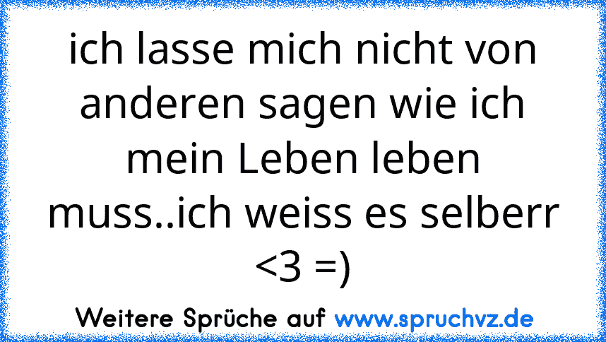 ich lasse mich nicht von anderen sagen wie ich mein Leben leben muss..ich weiss es selberr 