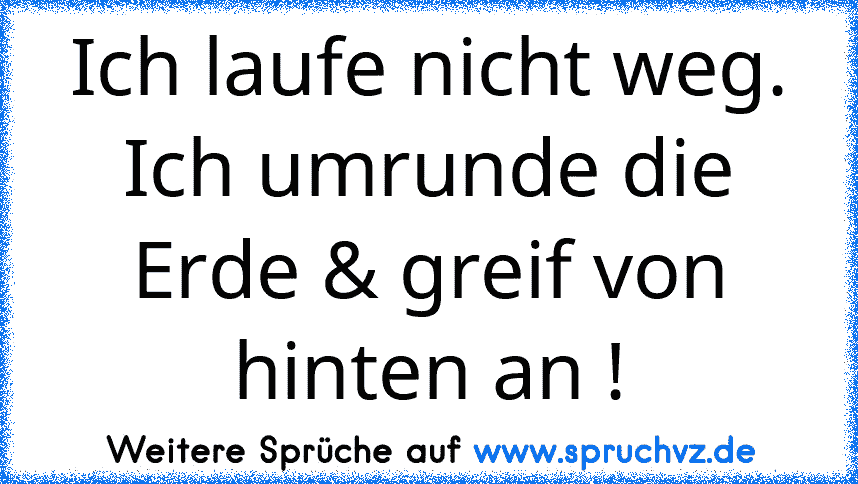 Ich laufe nicht weg. Ich umrunde die Erde & greif von hinten an !