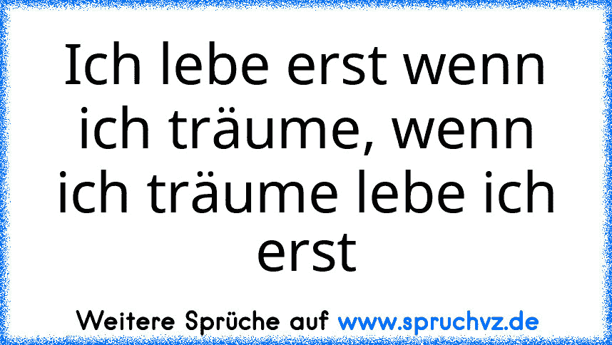 Ich lebe erst wenn ich träume, wenn ich träume lebe ich erst