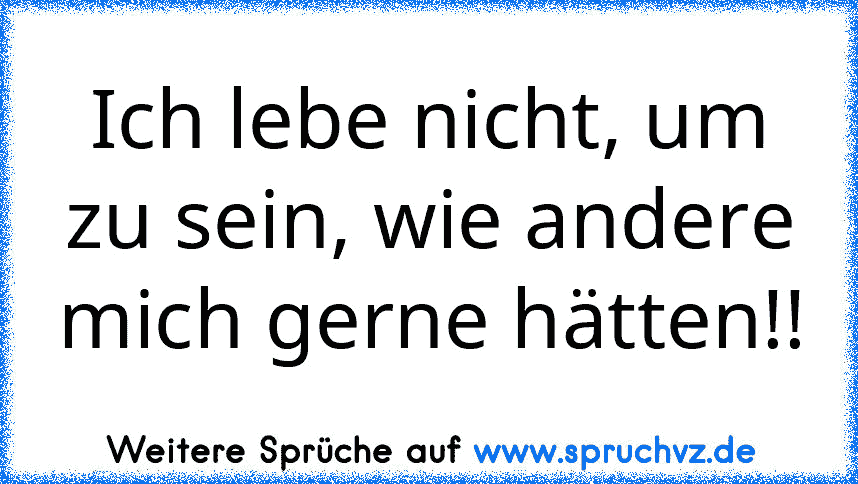 Ich lebe nicht, um zu sein, wie andere mich gerne hätten!!