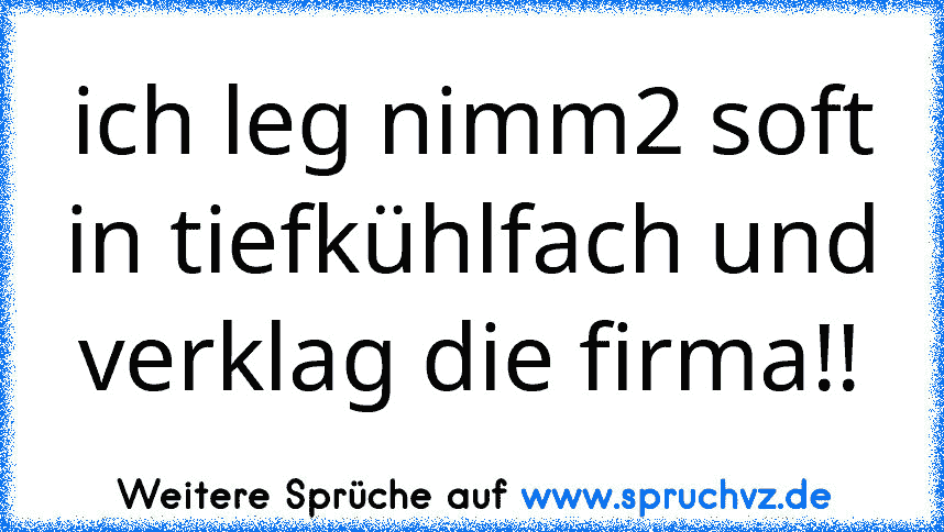 ich leg nimm2 soft in tiefkühlfach und verklag die firma!!