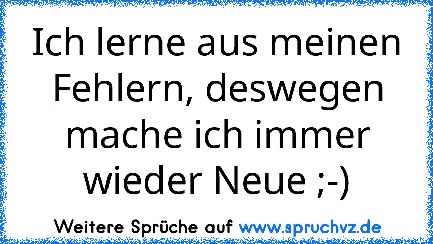 Ich lerne aus meinen Fehlern, deswegen mache ich immer wieder Neue ;-)