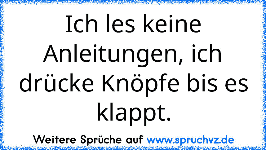 Ich les keine Anleitungen, ich drücke Knöpfe bis es klappt.