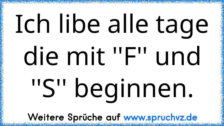 Ich libe alle tage die mit ''F'' und ''S'' beginnen.