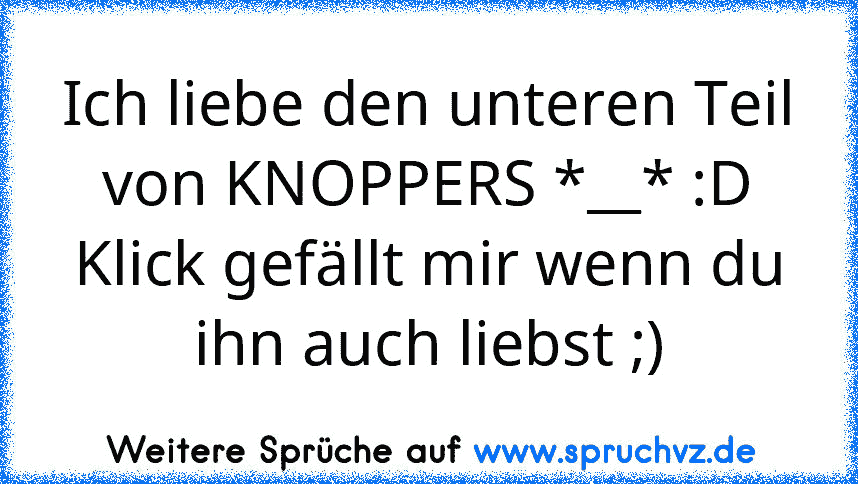 Ich liebe den unteren Teil von KNOPPERS *__* :D
Klick gefällt mir wenn du ihn auch liebst ;)