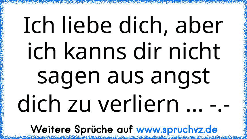 Ich liebe dich, aber ich kanns dir nicht sagen aus angst dich zu verliern ... -.-