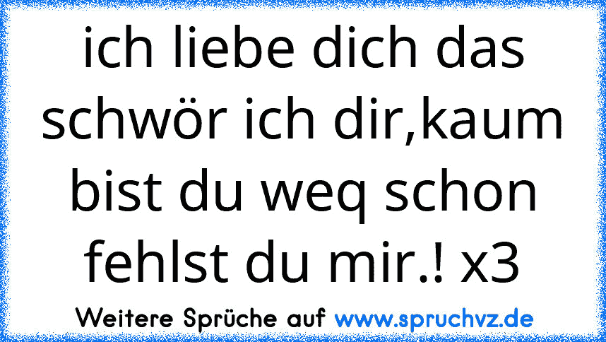 ich liebe dich das schwör ich dir,kaum bist du weq schon fehlst du mir.! x3