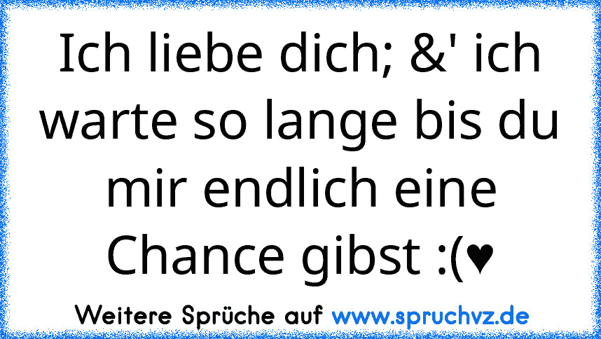 Ich liebe dich; &' ich warte so lange bis du mir endlich eine Chance gibst :(♥