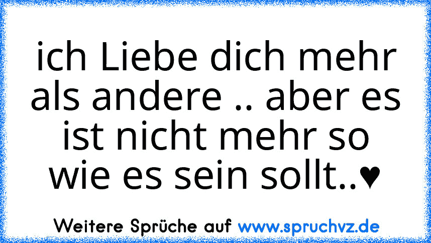 ich Liebe dich mehr als andere .. aber es ist nicht mehr so wie es sein sollt..♥