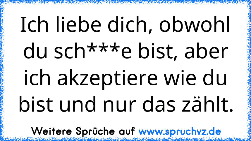 Ich liebe dich, obwohl du sch***e bist, aber ich akzeptiere wie du bist und nur das zählt.