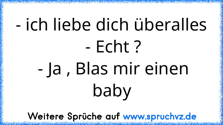 - ich liebe dich überalles
 - Echt ?
 - Ja , Blas mir einen baby